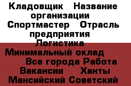 Кладовщик › Название организации ­ Спортмастер › Отрасль предприятия ­ Логистика › Минимальный оклад ­ 28 650 - Все города Работа » Вакансии   . Ханты-Мансийский,Советский г.